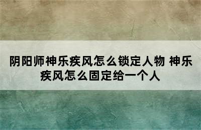 阴阳师神乐疾风怎么锁定人物 神乐疾风怎么固定给一个人